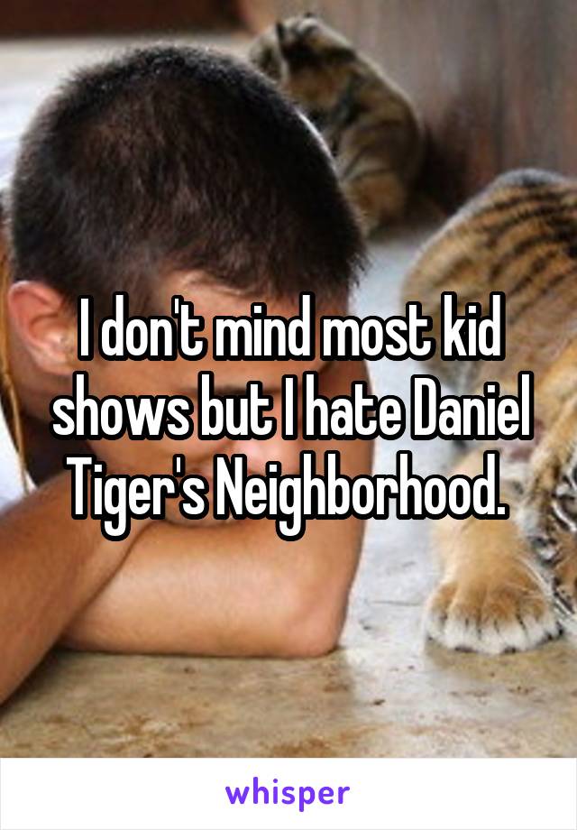 I don't mind most kid shows but I hate Daniel Tiger's Neighborhood. 