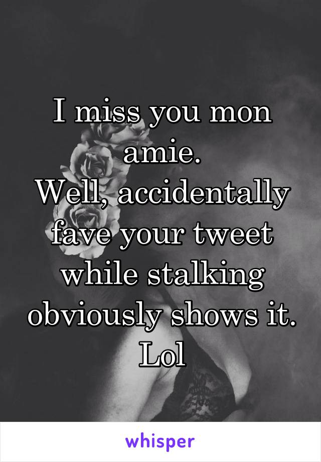I miss you mon amie.
Well, accidentally fave your tweet while stalking obviously shows it. Lol