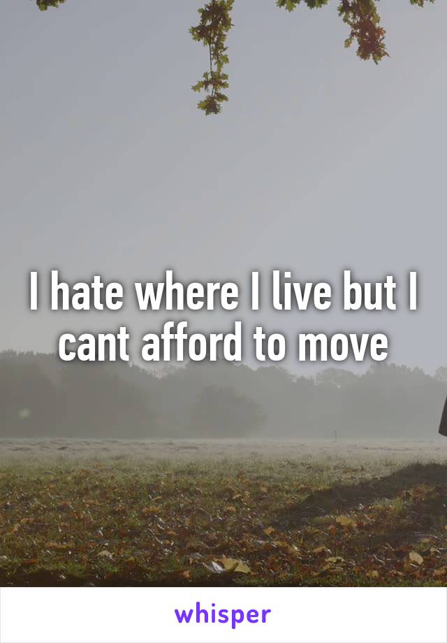 I hate where I live but I cant afford to move