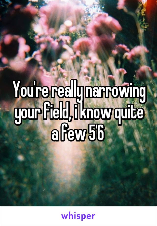 You're really narrowing your field, i know quite a few 5'6 
