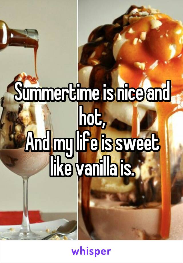 Summertime is nice and hot,
And my life is sweet like vanilla is.