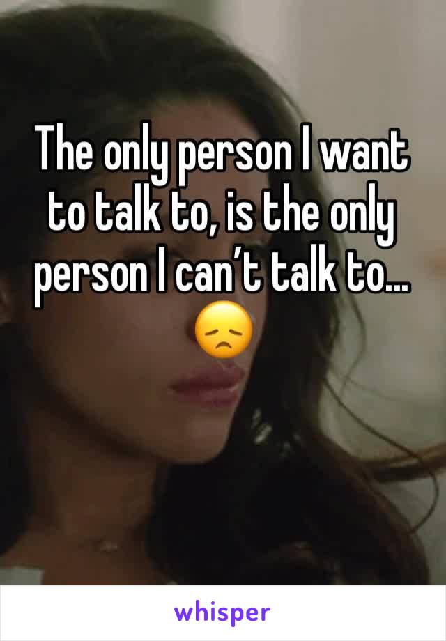 The only person I want to talk to, is the only person I can’t talk to... 😞