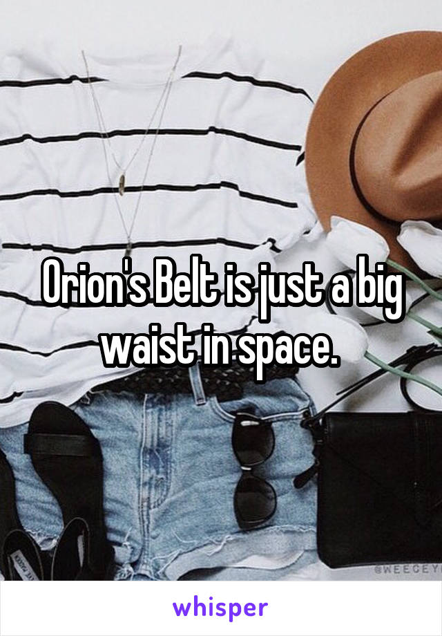 Orion's Belt is just a big waist in space. 