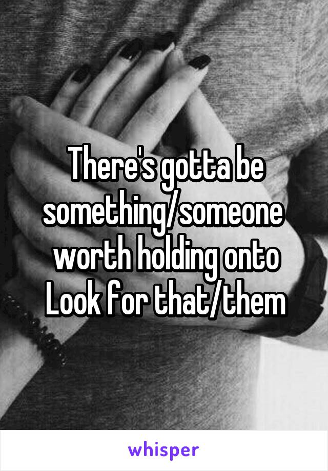 There's gotta be something/someone  worth holding onto
Look for that/them