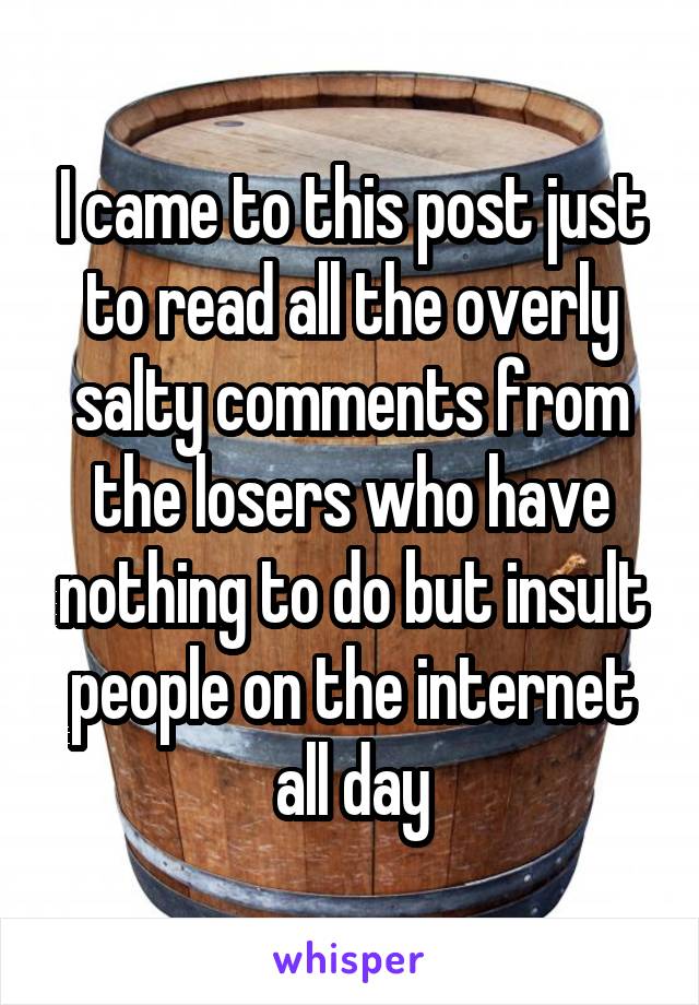I came to this post just to read all the overly salty comments from the losers who have nothing to do but insult people on the internet all day