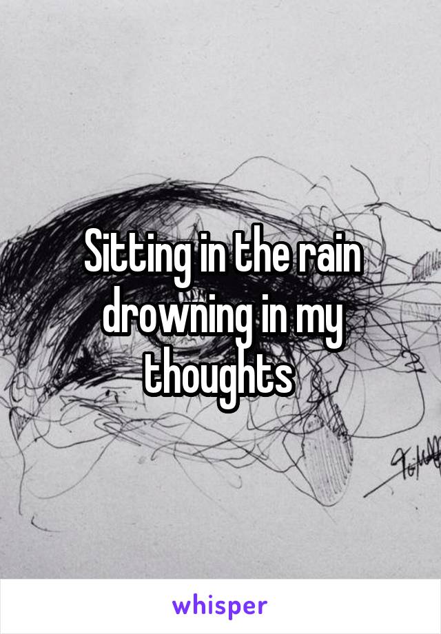 Sitting in the rain drowning in my thoughts 