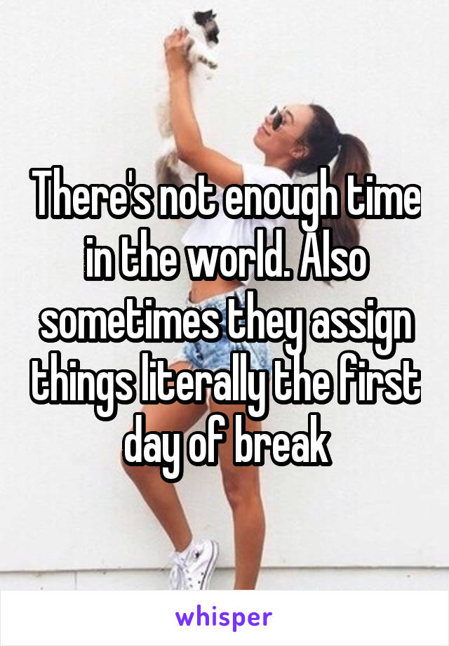 There's not enough time in the world. Also sometimes they assign things literally the first day of break