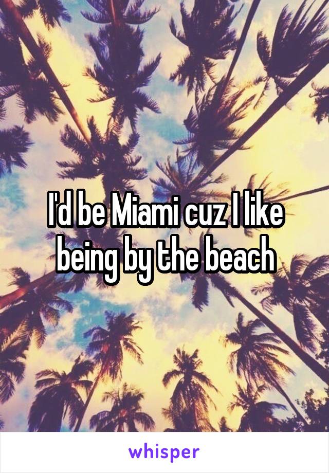 I'd be Miami cuz I like being by the beach