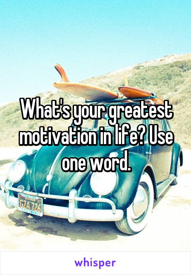 What's your greatest motivation in life? Use one word.