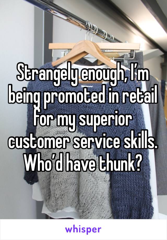 Strangely enough, I’m being promoted in retail for my superior customer service skills. Who’d have thunk?