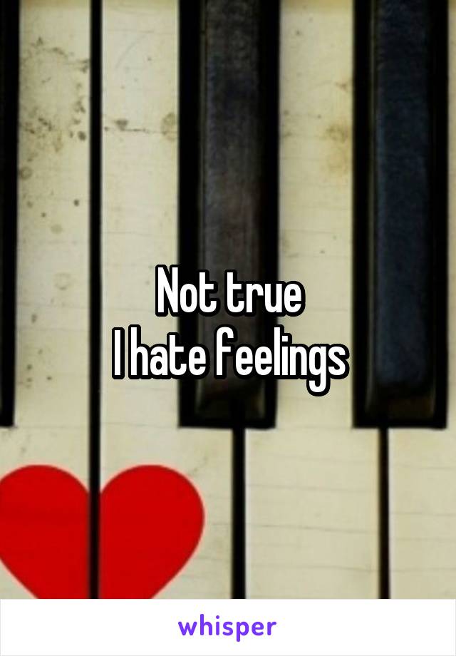 Not true
I hate feelings