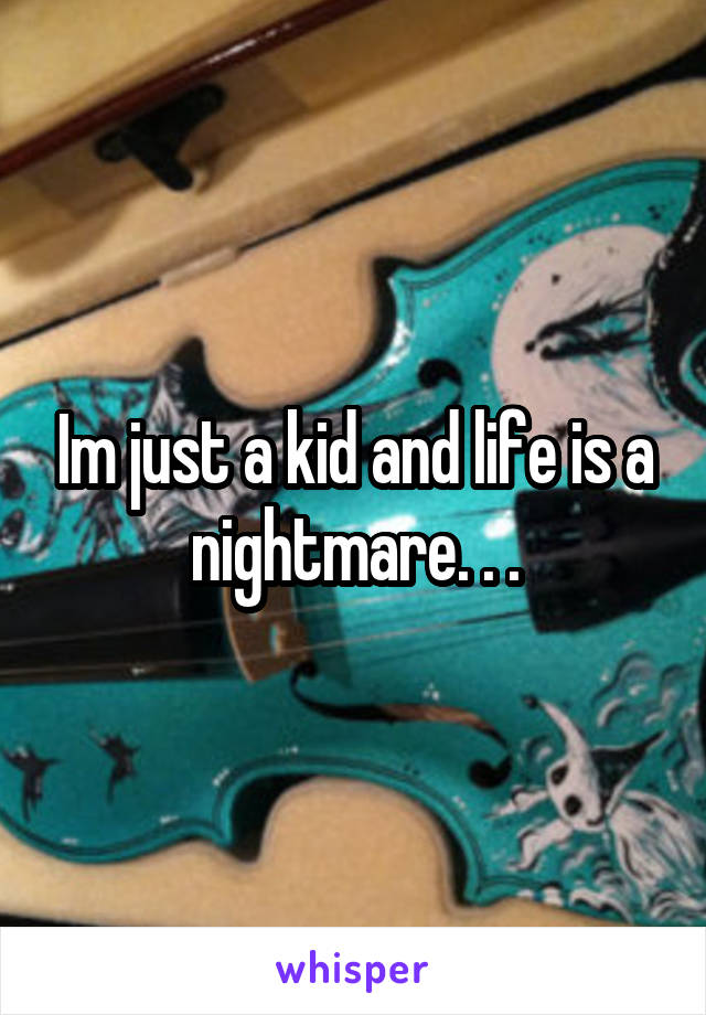 Im just a kid and life is a nightmare. . .