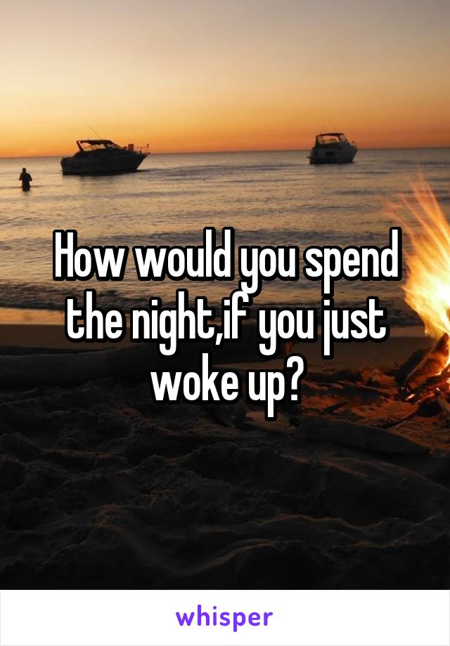 How would you spend the night,if you just woke up?