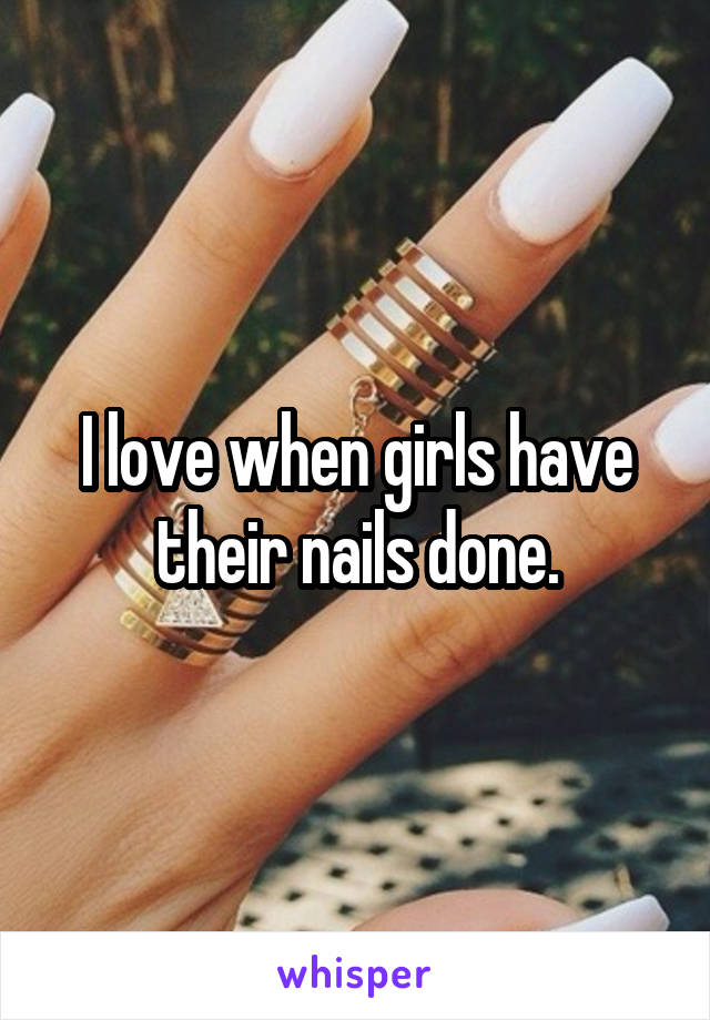 I love when girls have their nails done.