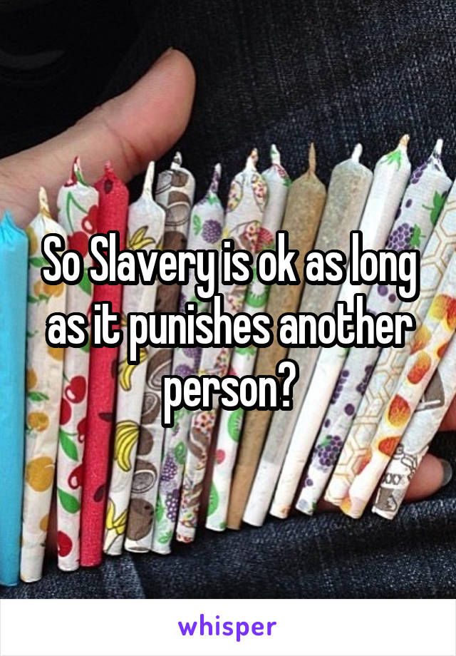 So Slavery is ok as long as it punishes another person?