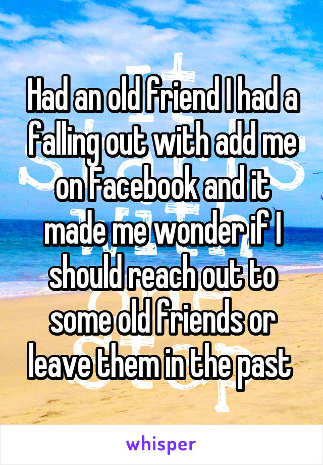 Had an old friend I had a falling out with add me on Facebook and it made me wonder if I should reach out to some old friends or leave them in the past 