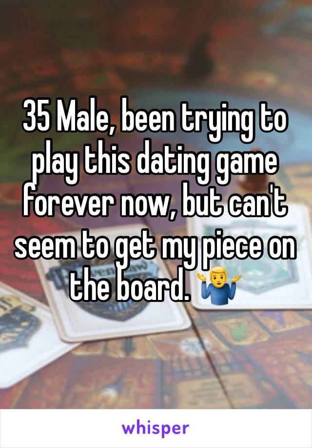 35 Male, been trying to play this dating game forever now, but can't seem to get my piece on the board. 🤷‍♂️
