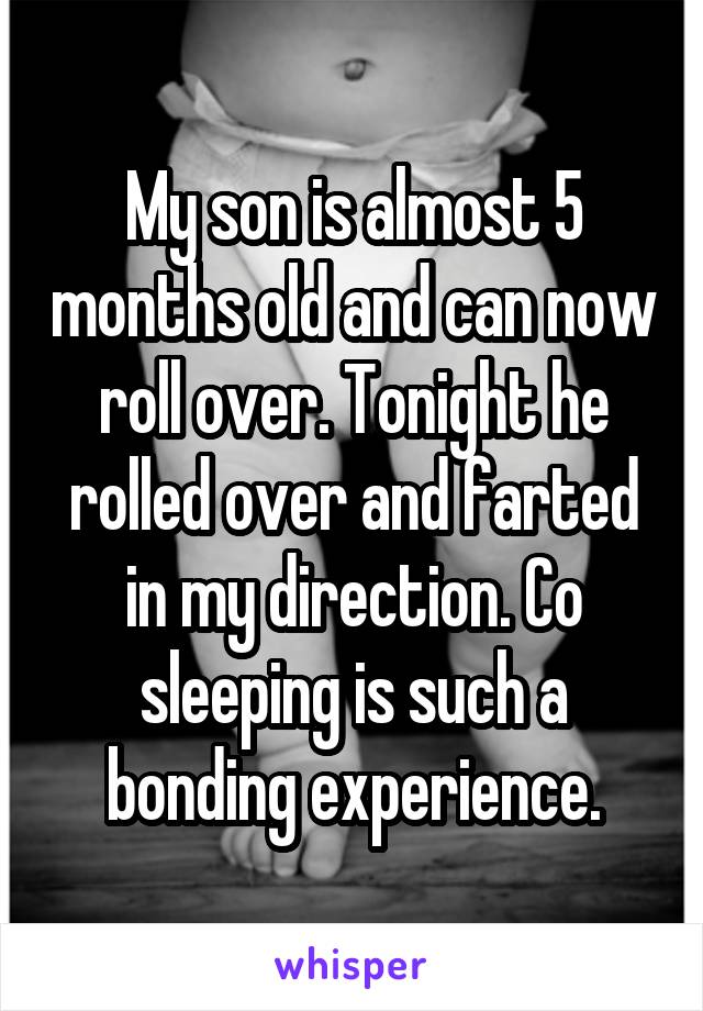 My son is almost 5 months old and can now roll over. Tonight he rolled over and farted in my direction. Co sleeping is such a bonding experience.