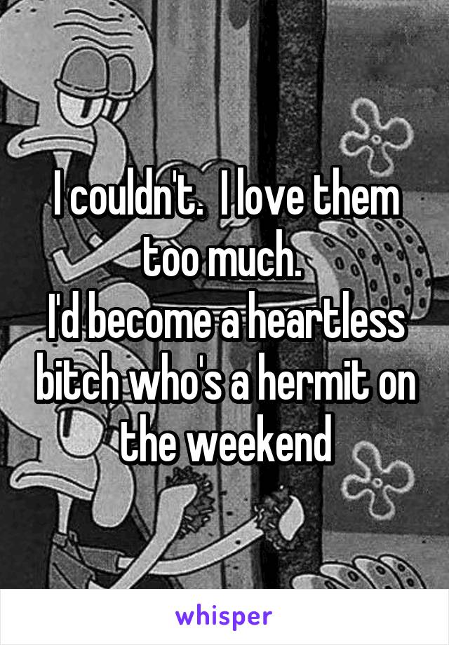 I couldn't.  I love them too much. 
I'd become a heartless bitch who's a hermit on the weekend