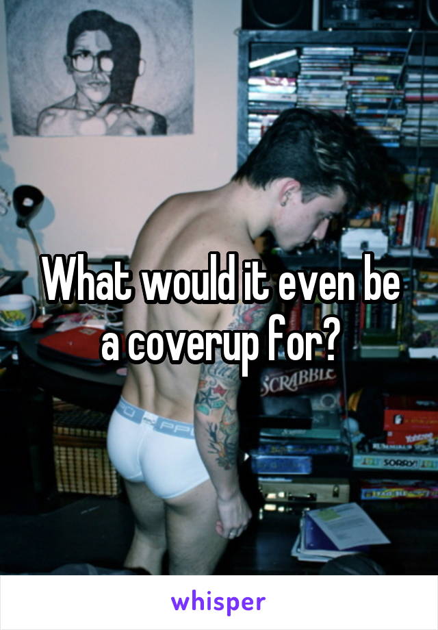 What would it even be a coverup for?