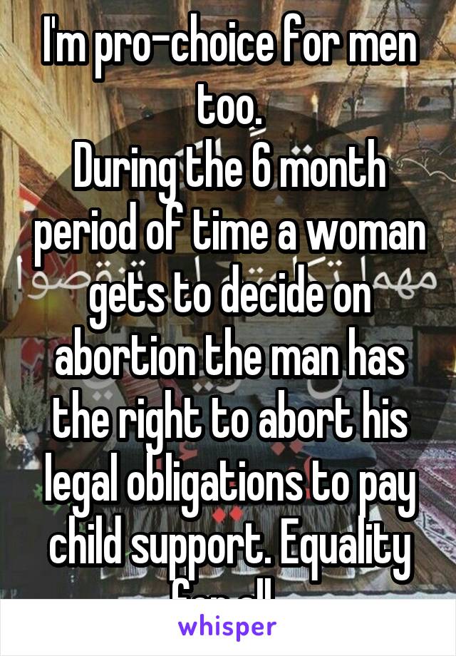 I'm pro-choice for men too.
During the 6 month period of time a woman gets to decide on abortion the man has the right to abort his legal obligations to pay child support. Equality for all. 