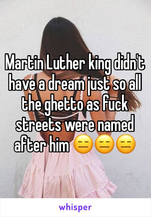 Martin Luther king didn't have a dream just so all the ghetto as fuck streets were named after him 😑😑😑