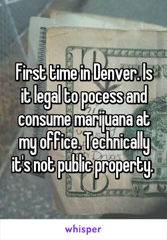 First time in Denver. Is it legal to pocess and consume marijuana at my office. Technically it's not public property. 