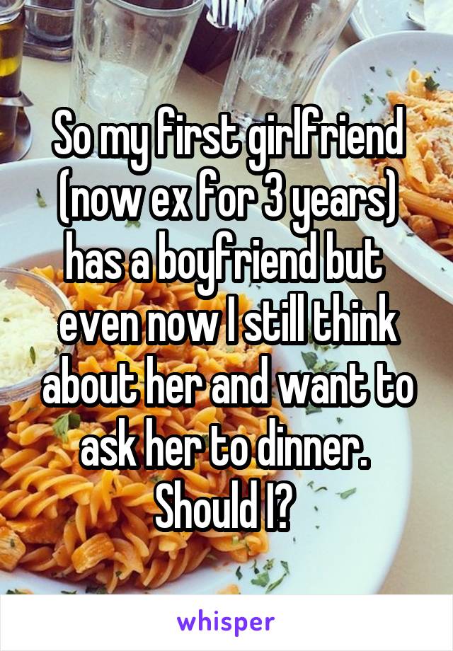 So my first girlfriend (now ex for 3 years) has a boyfriend but  even now I still think about her and want to ask her to dinner. 
Should I? 