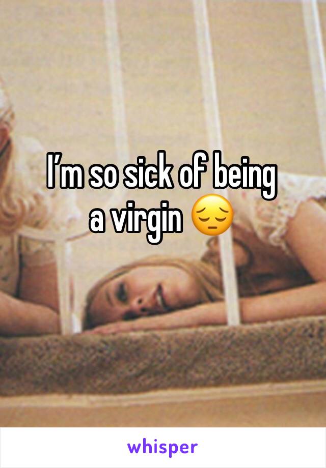 I’m so sick of being a virgin 😔