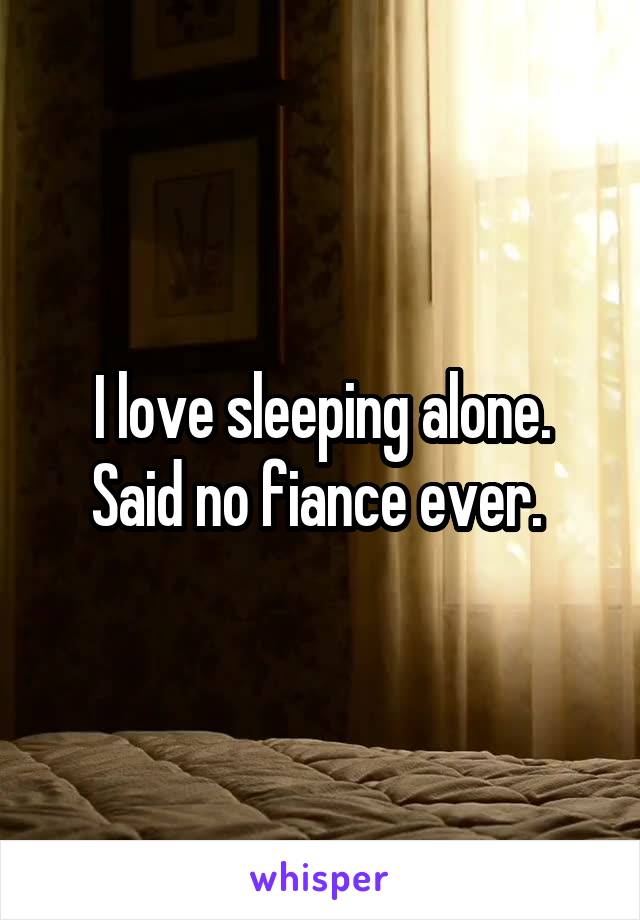 I love sleeping alone. Said no fiance ever. 