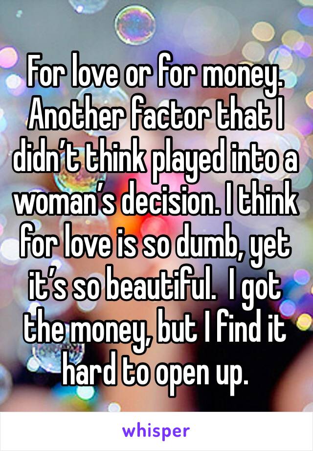 For love or for money. Another factor that I didn’t think played into a woman’s decision. I think for love is so dumb, yet it’s so beautiful.  I got the money, but I find it hard to open up. 