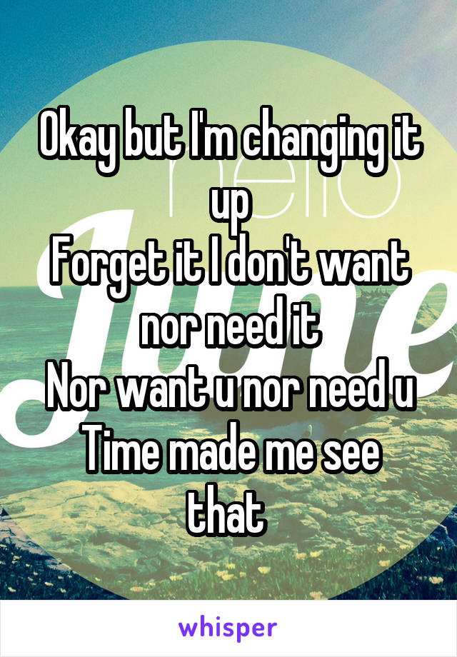 Okay but I'm changing it up
Forget it I don't want nor need it
Nor want u nor need u
Time made me see that 