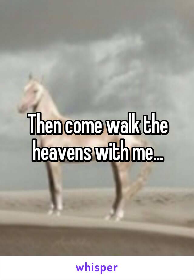 Then come walk the heavens with me...