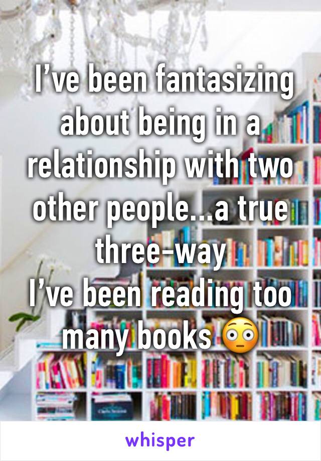  I’ve been fantasizing about being in a relationship with two other people...a true three-way
I’ve been reading too many books 😳