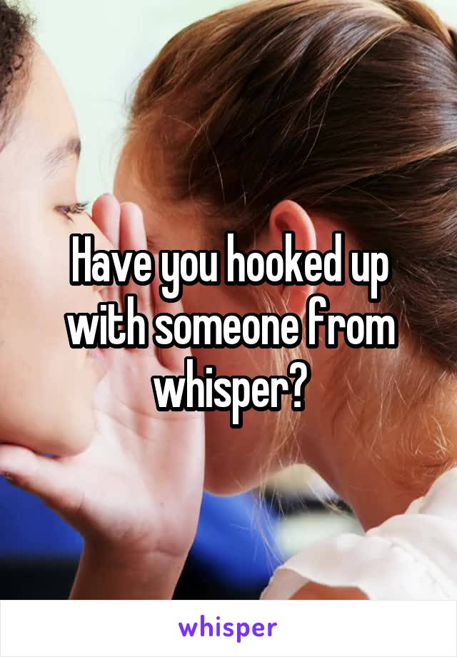 Have you hooked up with someone from whisper?