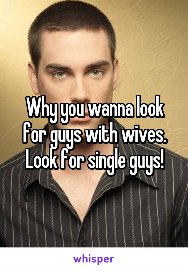 Why you wanna look for guys with wives. Look for single guys!
