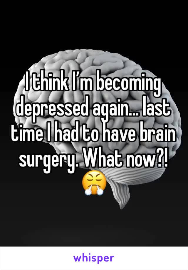 I think I’m becoming depressed again... last time I had to have brain surgery. What now?! 😤