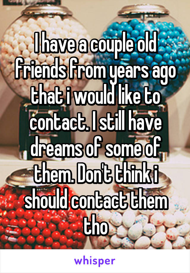 I have a couple old friends from years ago that i would like to contact. I still have dreams of some of them. Don't think i should contact them tho