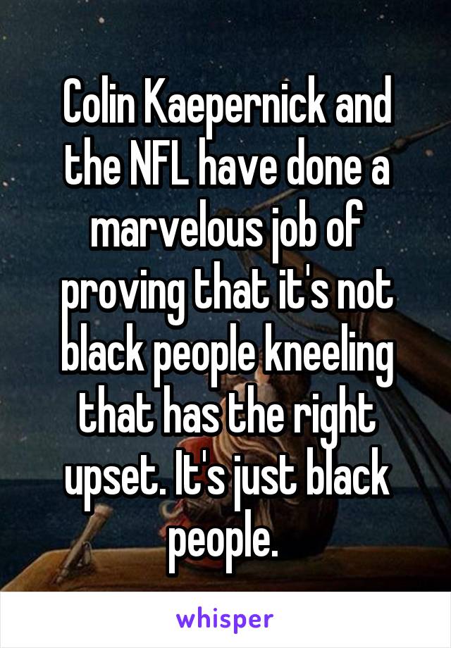 Colin Kaepernick and the NFL have done a marvelous job of proving that it's not black people kneeling that has the right upset. It's just black people. 