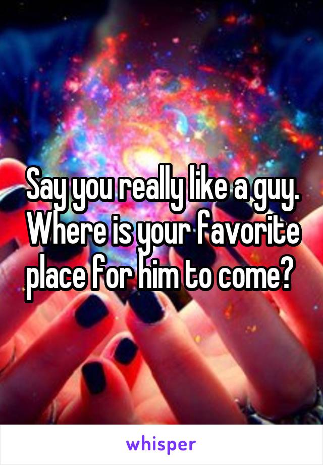 Say you really like a guy. Where is your favorite place for him to come? 