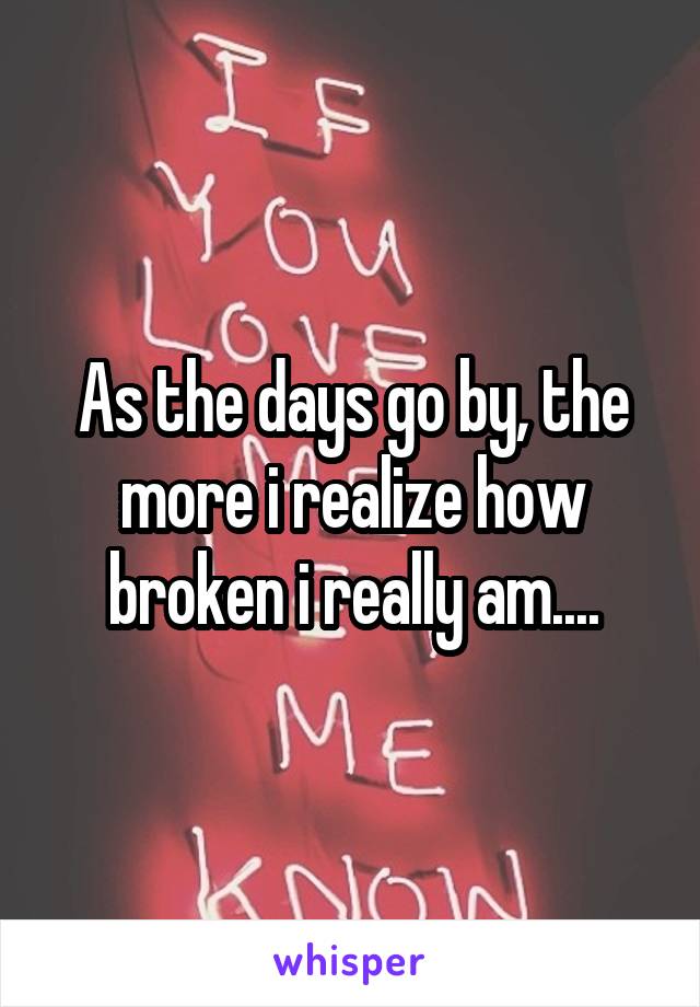 As the days go by, the more i realize how broken i really am....