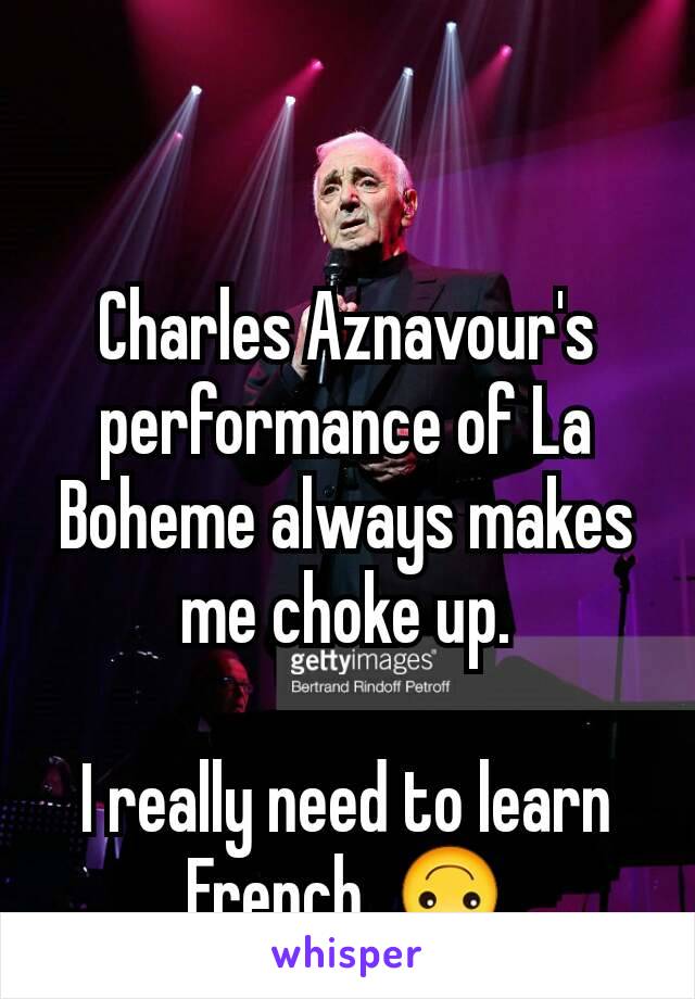 Charles Aznavour's performance of La Boheme always makes me choke up.

I really need to learn French. 🙃