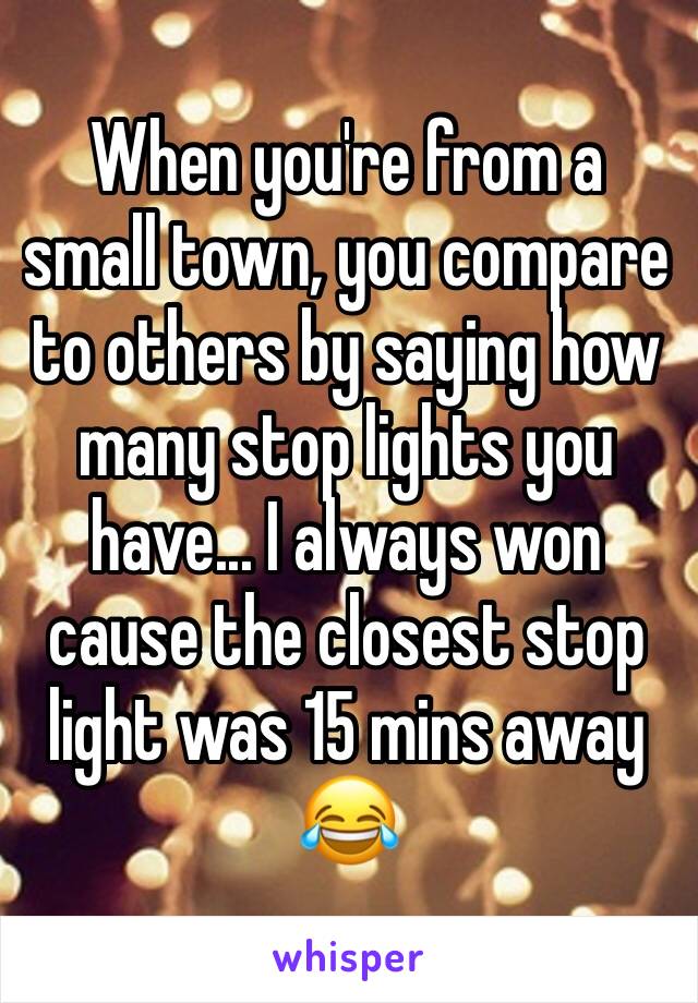 When you're from a small town, you compare to others by saying how many stop lights you have... I always won cause the closest stop light was 15 mins away 😂