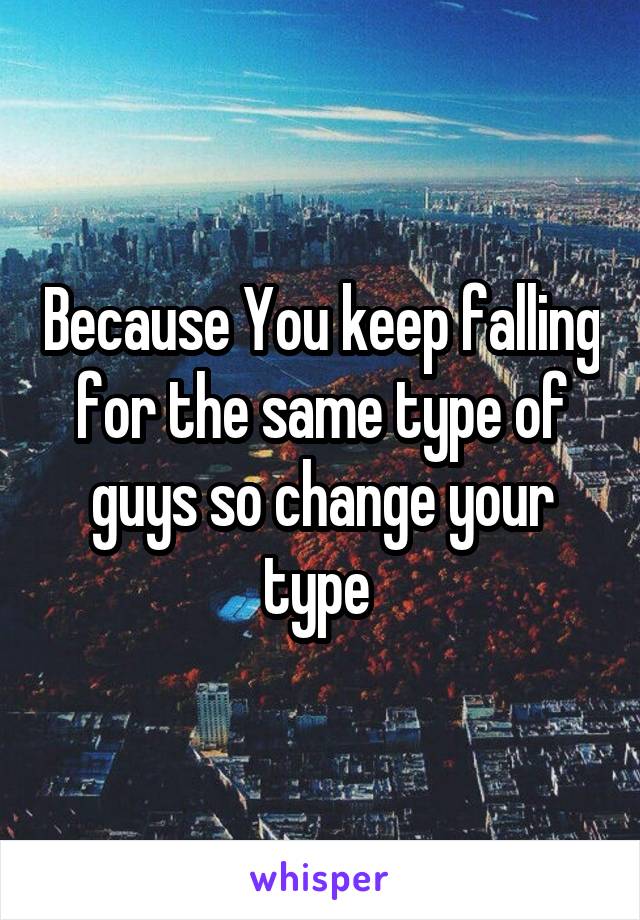 Because You keep falling for the same type of guys so change your type 