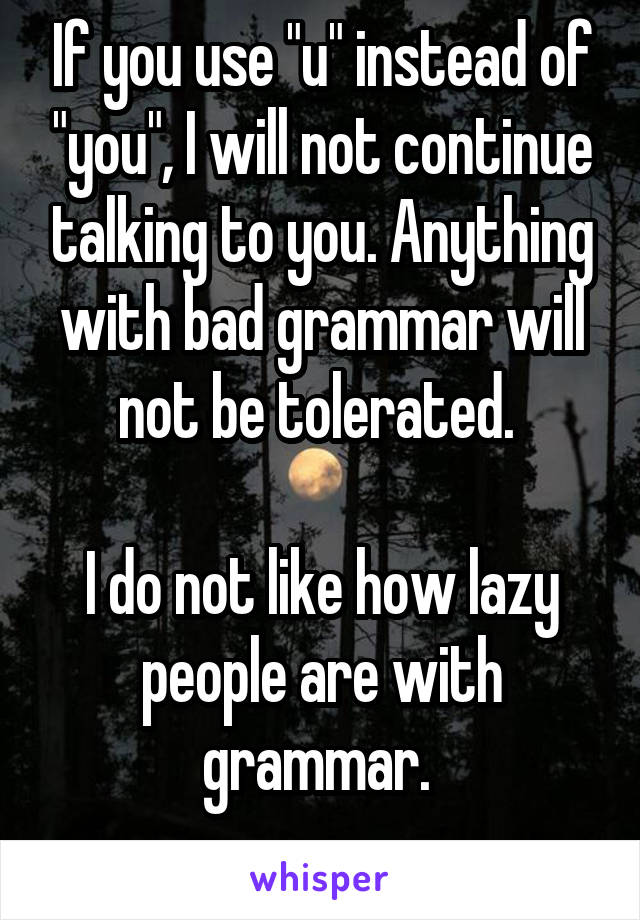 If you use "u" instead of "you", I will not continue talking to you. Anything with bad grammar will not be tolerated. 

I do not like how lazy people are with grammar. 
