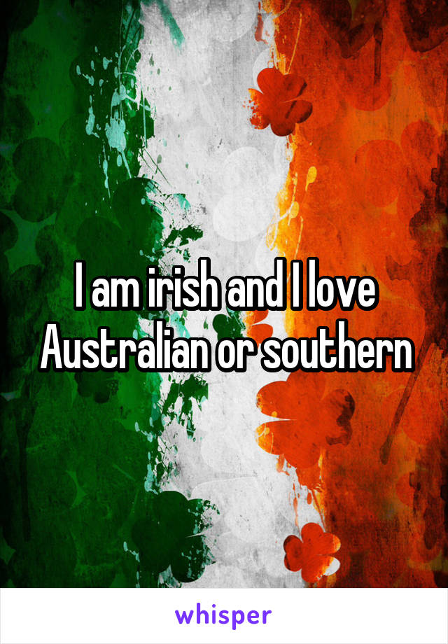I am irish and I love Australian or southern