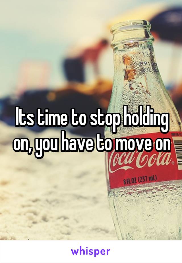 Its time to stop holding on, you have to move on