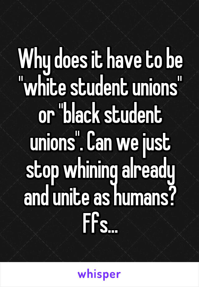 Why does it have to be "white student unions" or "black student unions". Can we just stop whining already and unite as humans?
Ffs...