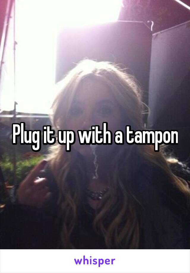 Plug it up with a tampon