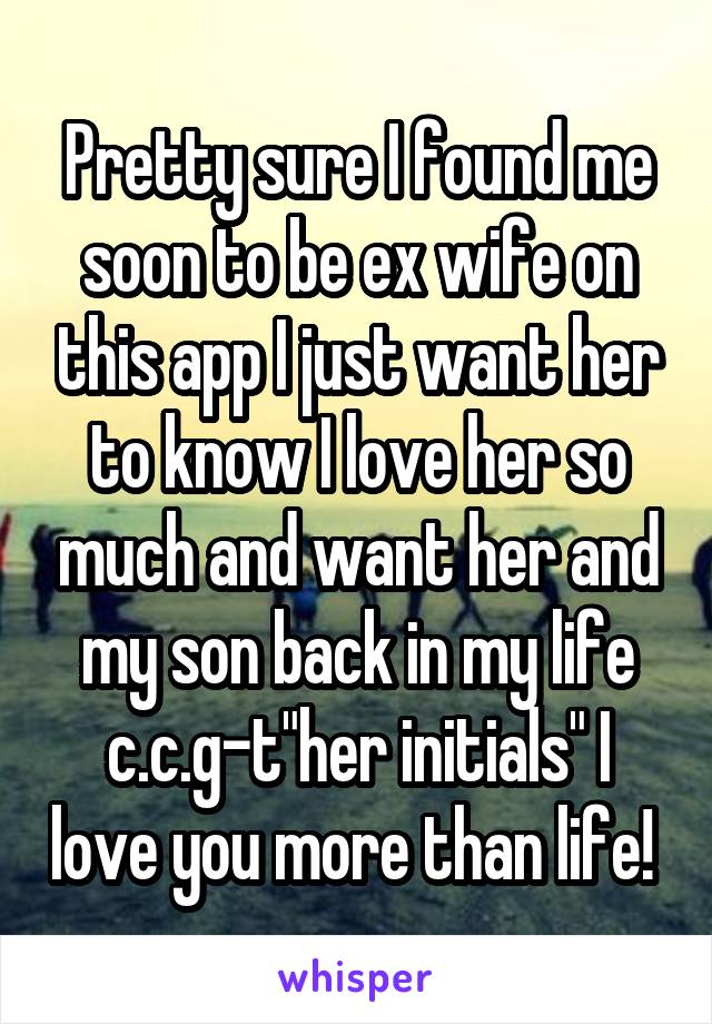 Pretty sure I found me soon to be ex wife on this app I just want her to know I love her so much and want her and my son back in my life c.c.g-t"her initials" I love you more than life! 